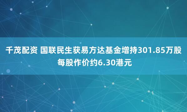 千茂配资 国联民生获易方达基金增持301.85万股 每股作价约6.30港元