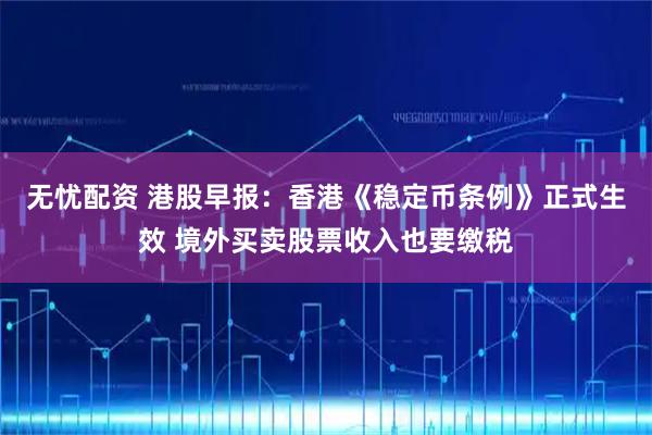 无忧配资 港股早报：香港《稳定币条例》正式生效 境外买卖股票收入也要缴税