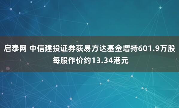 启泰网 中信建投证券获易方达基金增持601.9万股 每股作价约13.34港元