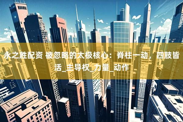 永之胜配资 被忽略的太极核心：脊柱一动，四肢皆活_主导权_力量_动作