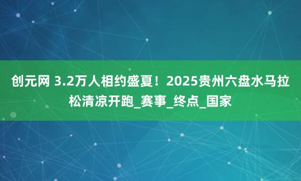 创元网 3.2万人相约盛夏！2025贵州六盘水马拉松清凉开跑_赛事_终点_国家