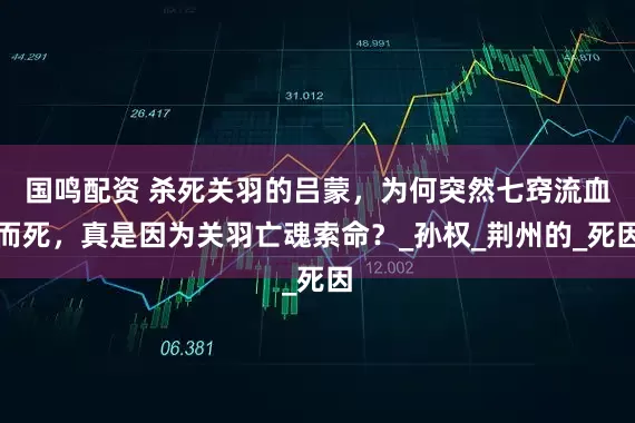 国鸣配资 杀死关羽的吕蒙，为何突然七窍流血而死，真是因为关羽亡魂索命？_孙权_荆州的_死因