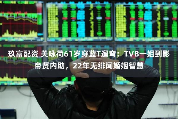 玖富配资 关咏荷61岁穿蓝T遛弯：TVB一姐到影帝贤内助，22年无绯闻婚姻智慧