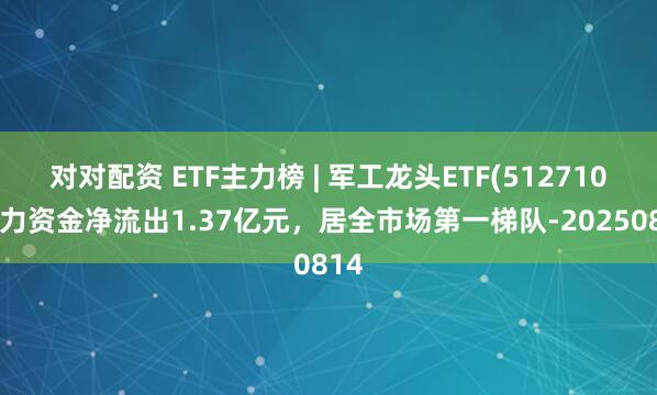 对对配资 ETF主力榜 | 军工龙头ETF(512710)主力资金净流出1.37亿元，居全市场第一梯队-20250814