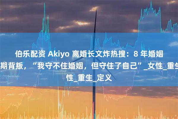 伯乐配资 Akiyo 离婚长文炸热搜：8 年婚姻碎于孕期背叛，“我守不住婚姻，但守住了自己”_女性_重生_定义