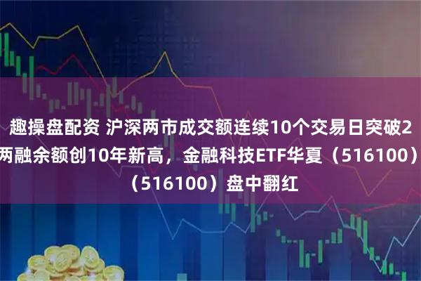 趣操盘配资 沪深两市成交额连续10个交易日突破2万亿元，两融余额创10年新高，金融科技ETF华夏（516100）盘中翻红