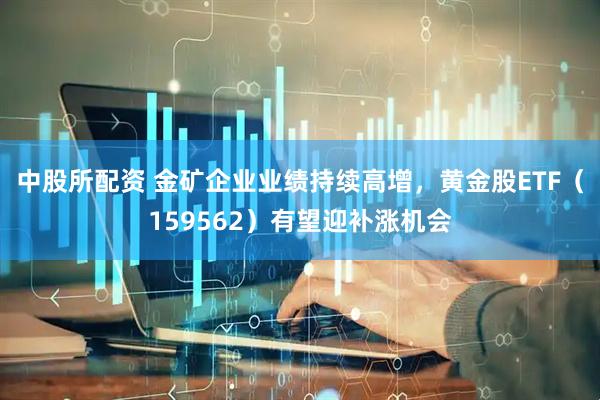 中股所配资 金矿企业业绩持续高增，黄金股ETF（159562）有望迎补涨机会