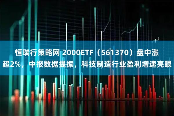 恒瑞行策略网 2000ETF（561370）盘中涨超2%，中报数据提振，科技制造行业盈利增速亮眼