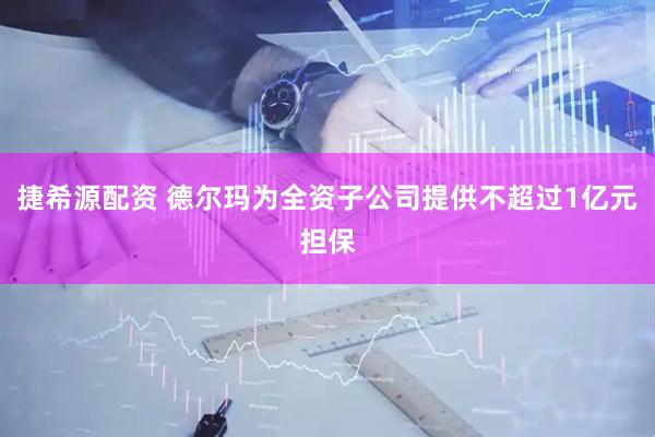 捷希源配资 德尔玛为全资子公司提供不超过1亿元担保