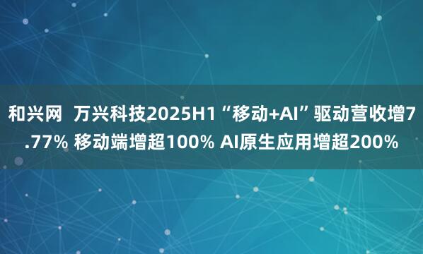 和兴网  万兴科技2025H1“移动+AI”驱动营收增7.77% 移动端增超100% AI原生应用增超200%