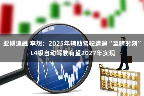亚博速融 李想：2025年辅助驾驶遭遇“至暗时刻” L4级自动驾驶有望2027年实现