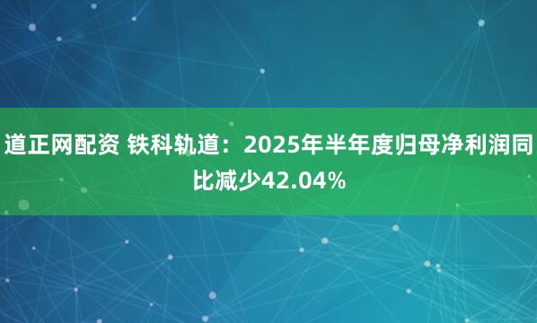 道正网配资 铁科轨道：2025年半年度归母净利润同比减少42.04%
