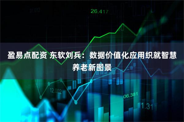 盈易点配资 东软刘兵：数据价值化应用织就智慧养老新图景