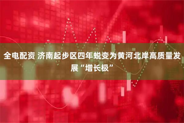 全电配资 济南起步区四年蜕变为黄河北岸高质量发展“增长极”