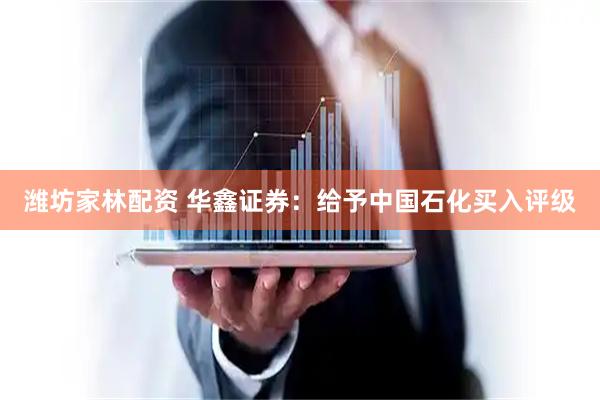 潍坊家林配资 华鑫证券：给予中国石化买入评级