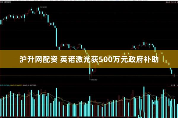 沪升网配资 英诺激光获500万元政府补助